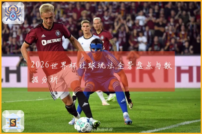 2026世界杯让球玩法全景盘点与数据分析