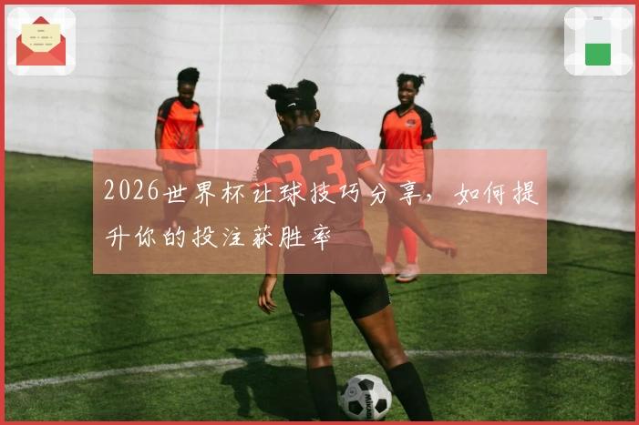 2026世界杯让球技巧分享，如何提升你的投注获胜率