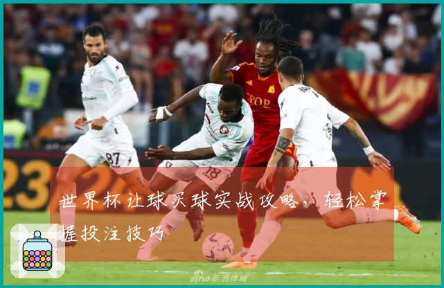 世界杯让球买球实战攻略，轻松掌握投注技巧