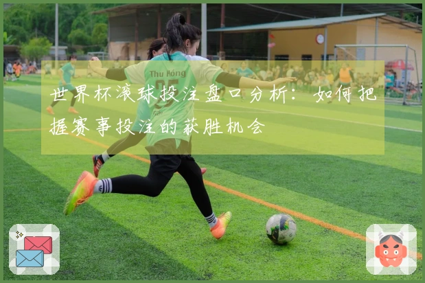 世界杯滚球投注盘口分析：如何把握赛事投注的获胜机会