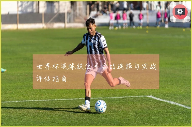 世界杯滚球投注平台的选择与实战评估指南