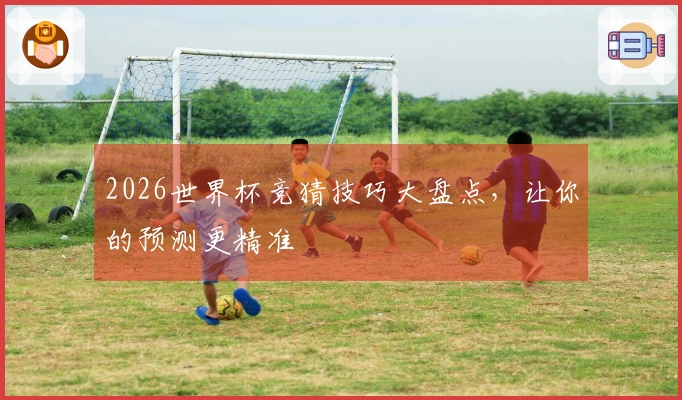 2026世界杯竞猜技巧大盘点，让你的预测更精准