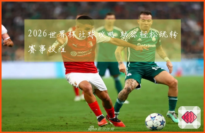 2026世界杯让球攻略 助你轻松玩转赛事投注