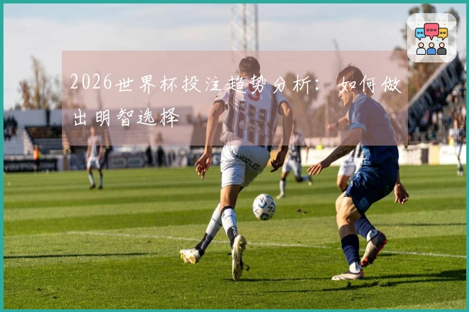 2026世界杯投注趋势分析：如何做出明智选择