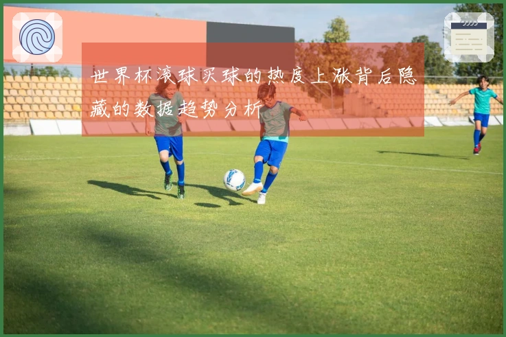 世界杯滚球买球的热度上涨背后隐藏的数据趋势分析