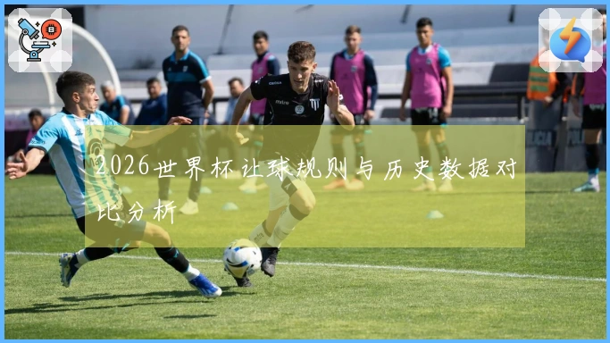 2026世界杯让球规则与历史数据对比分析
