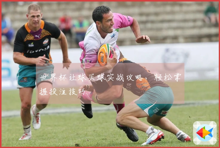 世界杯让球买球实战攻略，轻松掌握投注技巧