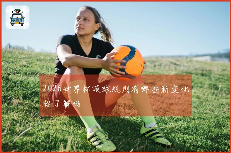 2026世界杯滚球规则有哪些新变化你了解吗