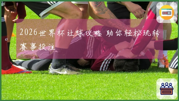 2026世界杯让球攻略 助你轻松玩转赛事投注