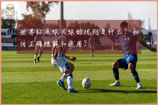 世界杯滚球买球的规则是什么？如何正确理解和运用？
