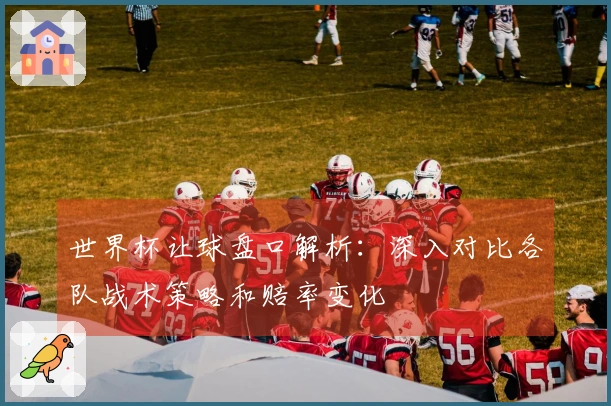 世界杯让球盘口解析：深入对比各队战术策略和赔率变化