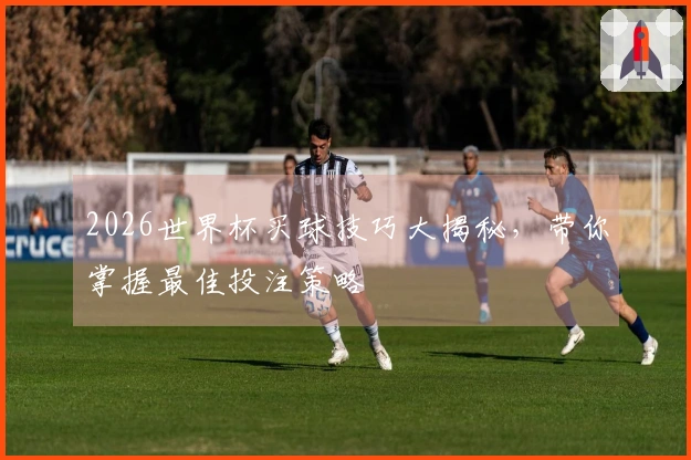 2026世界杯买球技巧大揭秘，带你掌握最佳投注策略
