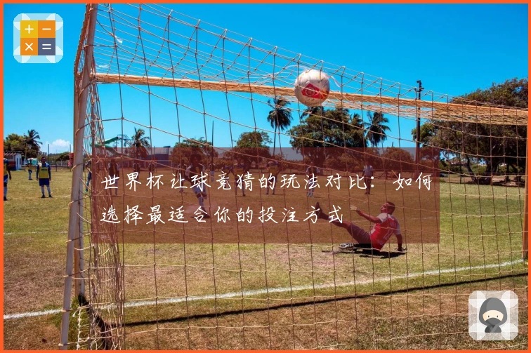 世界杯让球竞猜的玩法对比：如何选择最适合你的投注方式