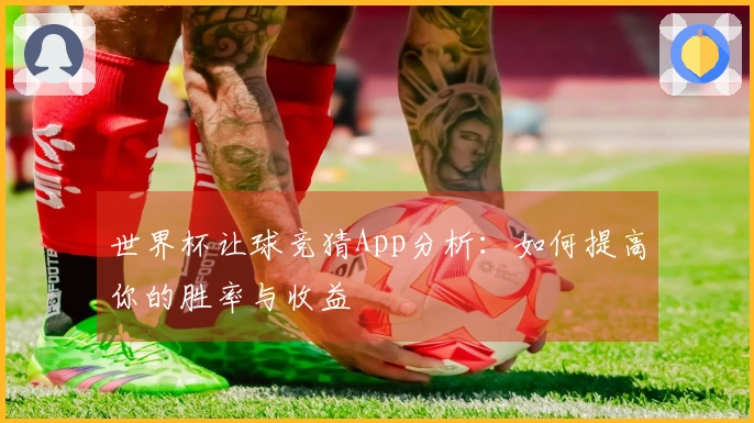 世界杯让球竞猜App分析：如何提高你的胜率与收益