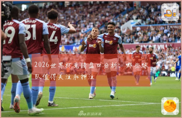 2026世界杯竞猜盘口分析：哪些球队值得关注和押注