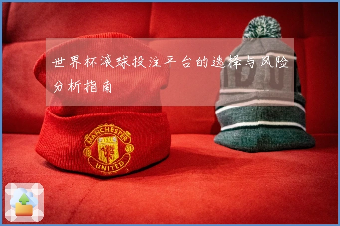 世界杯滚球投注平台的选择与风险分析指南