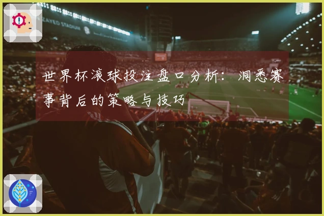 世界杯滚球投注盘口分析：洞悉赛事背后的策略与技巧