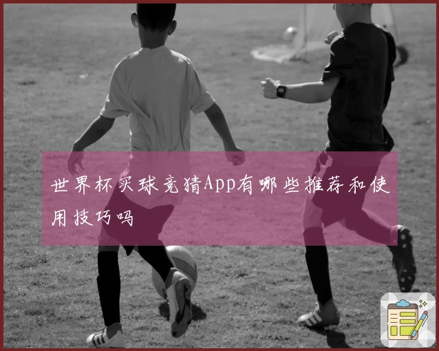 世界杯买球竞猜App有哪些推荐和使用技巧吗