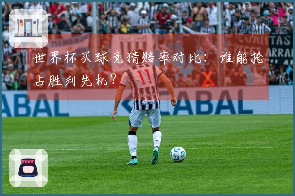 世界杯买球竞猜赔率对比：谁能抢占胜利先机？