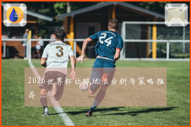 2026世界杯让球玩法分析与策略推荐