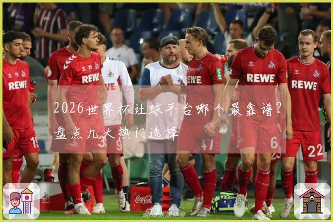 2026世界杯让球平台哪个最靠谱？盘点几大热门选择