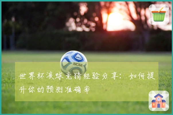 世界杯滚球竞猜经验分享：如何提升你的预测准确率
