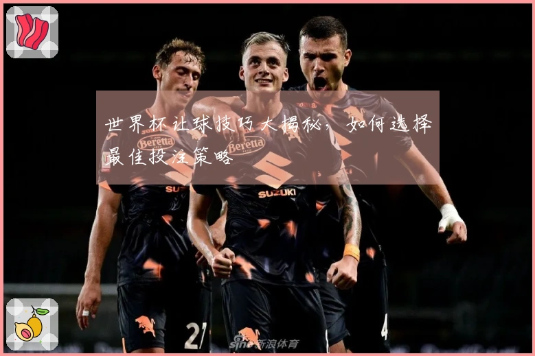 世界杯让球技巧大揭秘，如何选择最佳投注策略