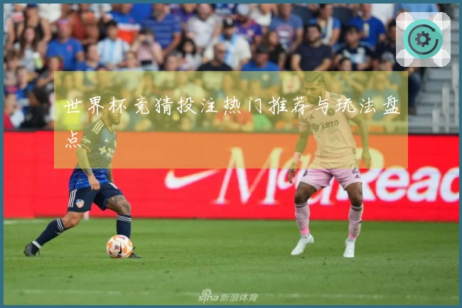 世界杯竞猜投注热门推荐与玩法盘点