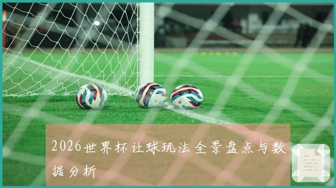 2026世界杯让球玩法全景盘点与数据分析