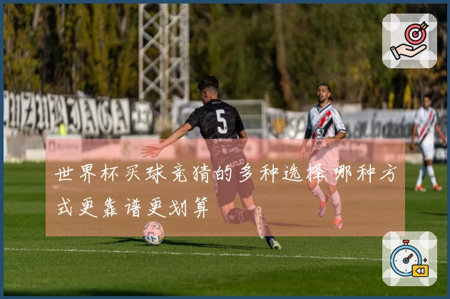 世界杯买球竞猜的多种选择 哪种方式更靠谱更划算