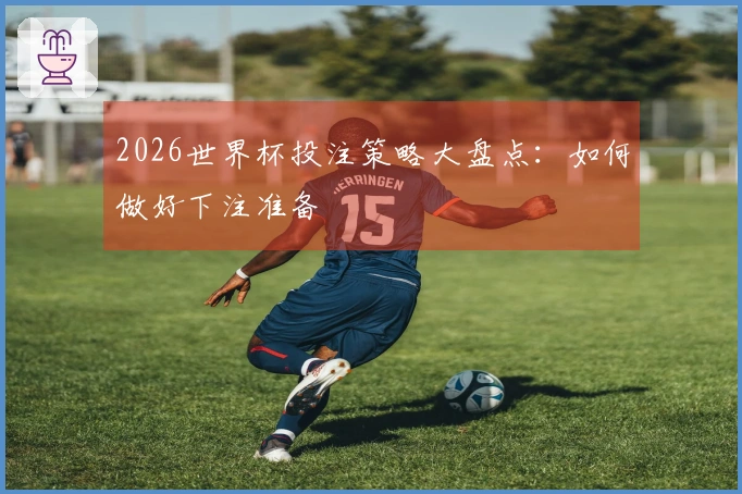 2026世界杯投注策略大盘点：如何做好下注准备