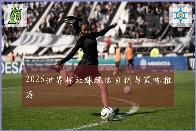2026世界杯让球玩法分析与策略推荐