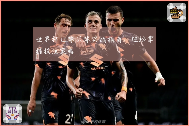 世界杯让球买球实战指南，轻松掌握投注策略