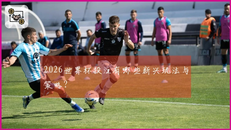 2026世界杯投注有哪些新兴玩法与策略？