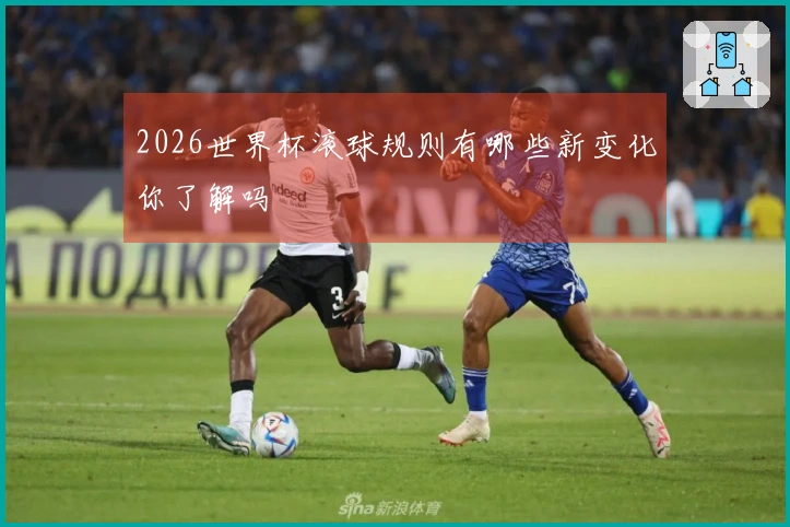 2026世界杯滚球规则有哪些新变化你了解吗