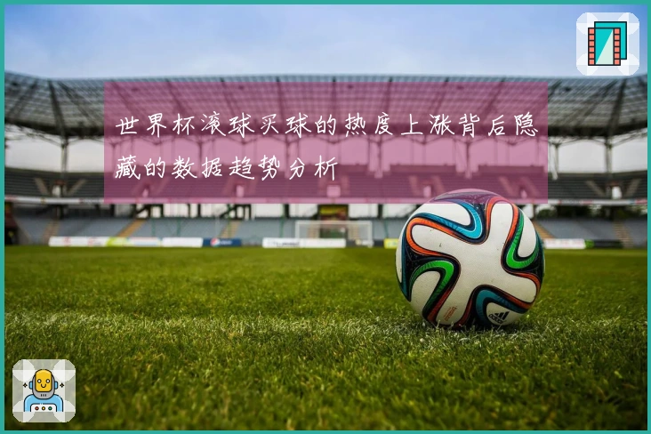 世界杯滚球买球的热度上涨背后隐藏的数据趋势分析