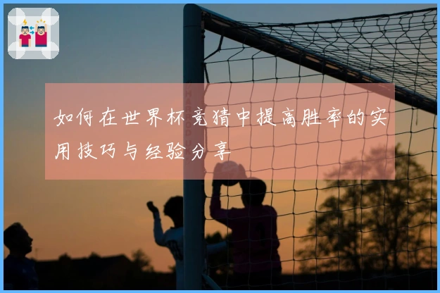 如何在世界杯竞猜中提高胜率的实用技巧与经验分享