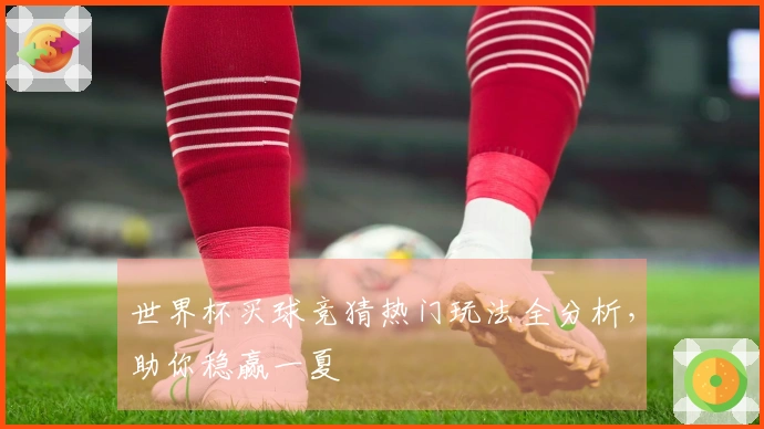 世界杯买球竞猜热门玩法全分析，助你稳赢一夏