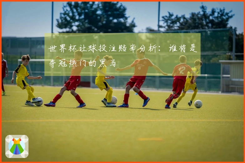 世界杯让球投注赔率分析：谁将是夺冠热门的黑马