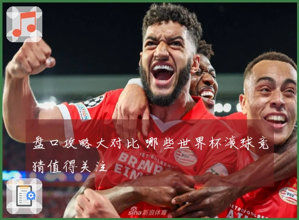 盘口攻略大对比 哪些世界杯滚球竞猜值得关注