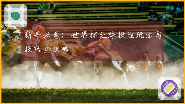 新手必看：世界杯让球投注玩法与技巧全攻略