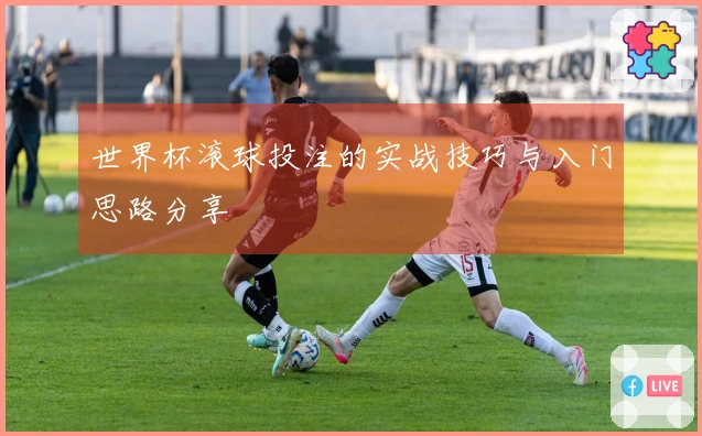 世界杯滚球投注的实战技巧与入门思路分享