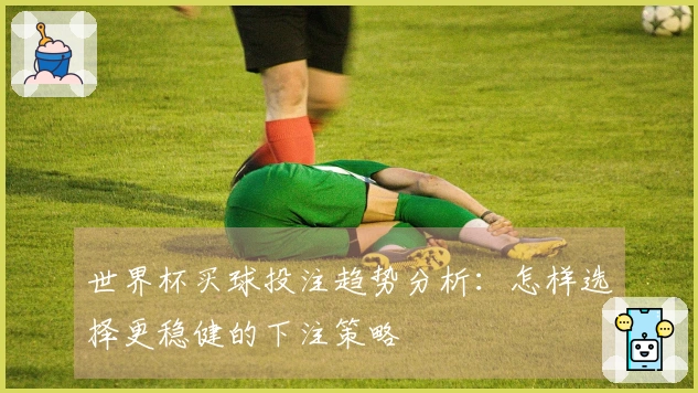 世界杯买球投注趋势分析：怎样选择更稳健的下注策略